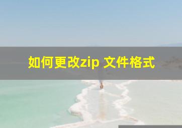 如何更改zip 文件格式